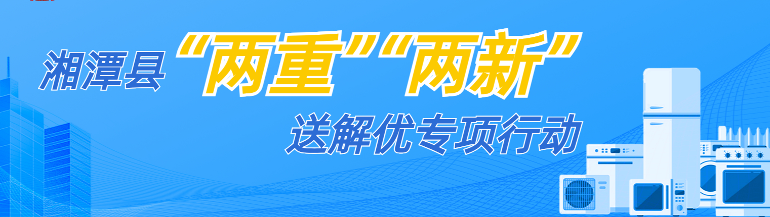 湘潭縣“兩重”“兩新”送解優(yōu)專項(xiàng)行動(dòng)